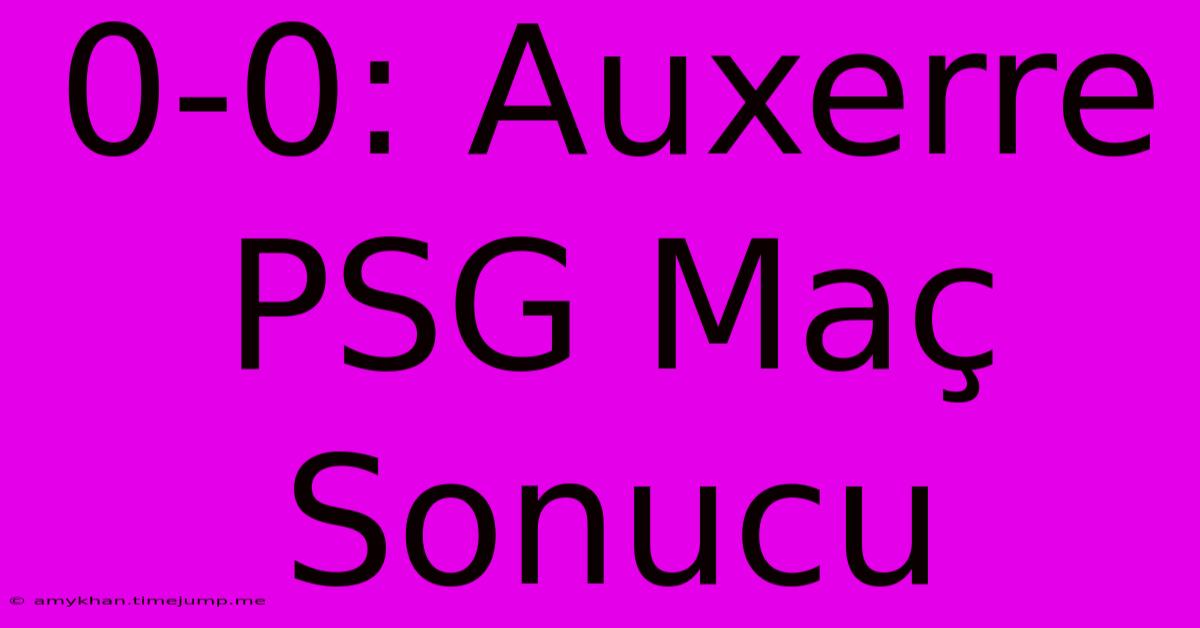 0-0: Auxerre PSG Maç Sonucu 0-0: Auxerre PSG Maç Sonucu