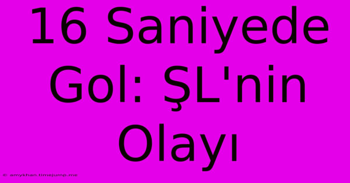 16 Saniyede Gol: ŞL'nin Olayı