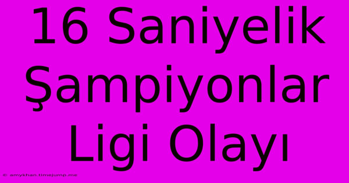 16 Saniyelik Şampiyonlar Ligi Olayı