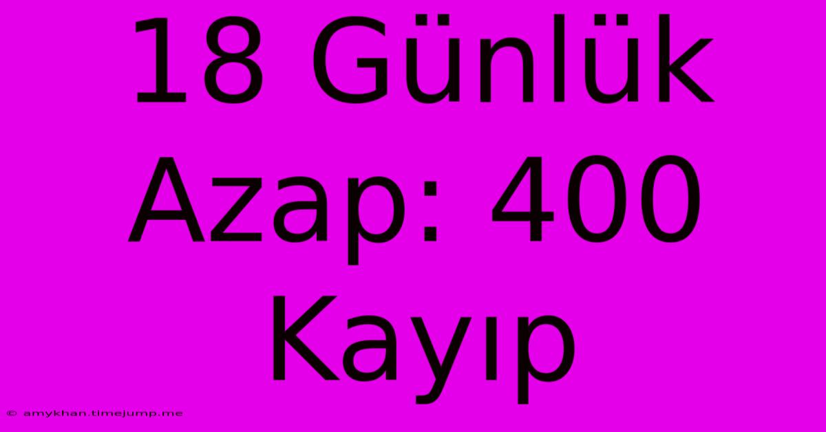 18 Günlük Azap: 400 Kayıp