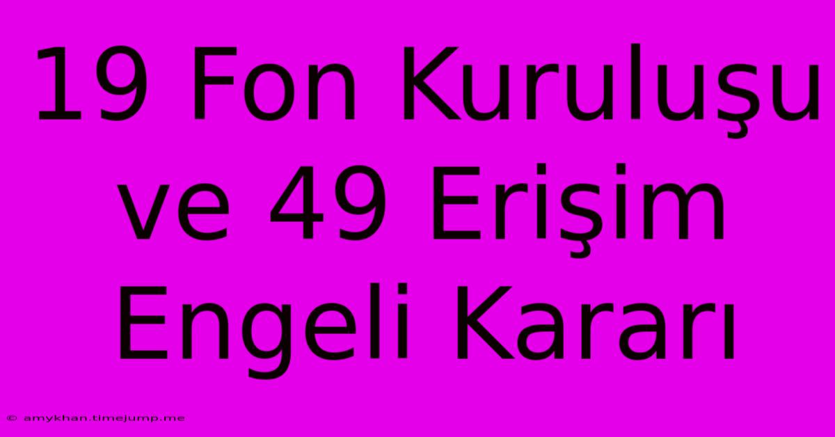 19 Fon Kuruluşu Ve 49 Erişim Engeli Kararı