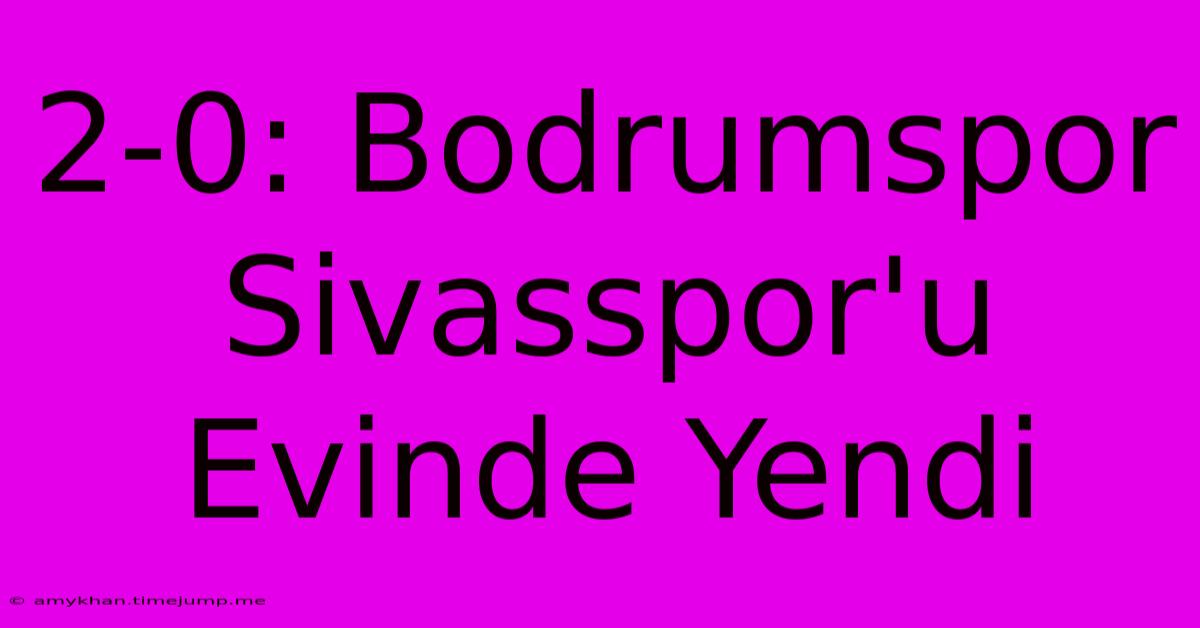 2-0: Bodrumspor Sivasspor'u Evinde Yendi