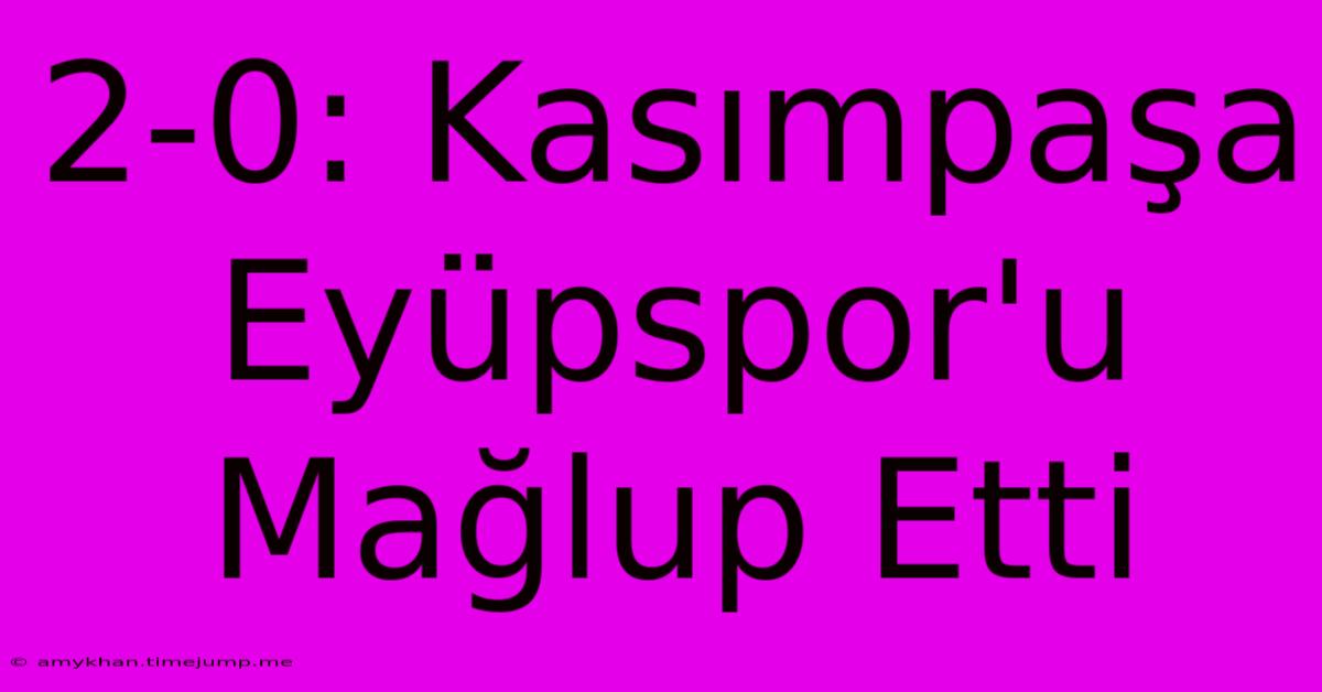 2-0: Kasımpaşa Eyüpspor'u Mağlup Etti