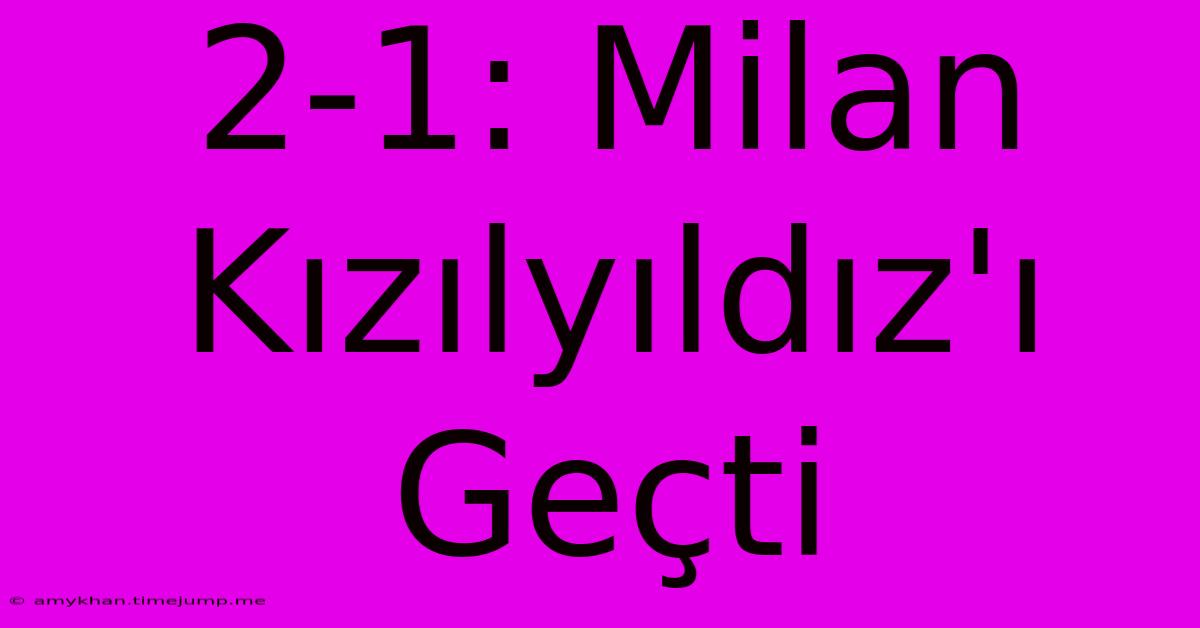 2-1: Milan Kızılyıldız'ı Geçti