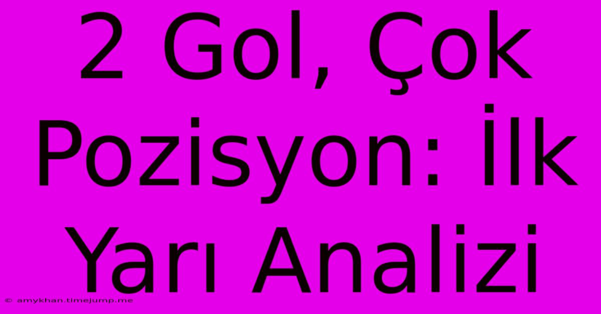 2 Gol, Çok Pozisyon: İlk Yarı Analizi 2 Gol, Çok Pozisyon: İlk Yarı Analizi