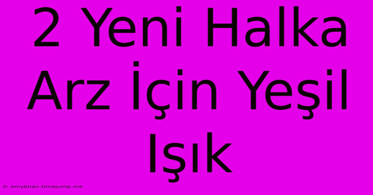 2 Yeni Halka Arz İçin Yeşil Işık