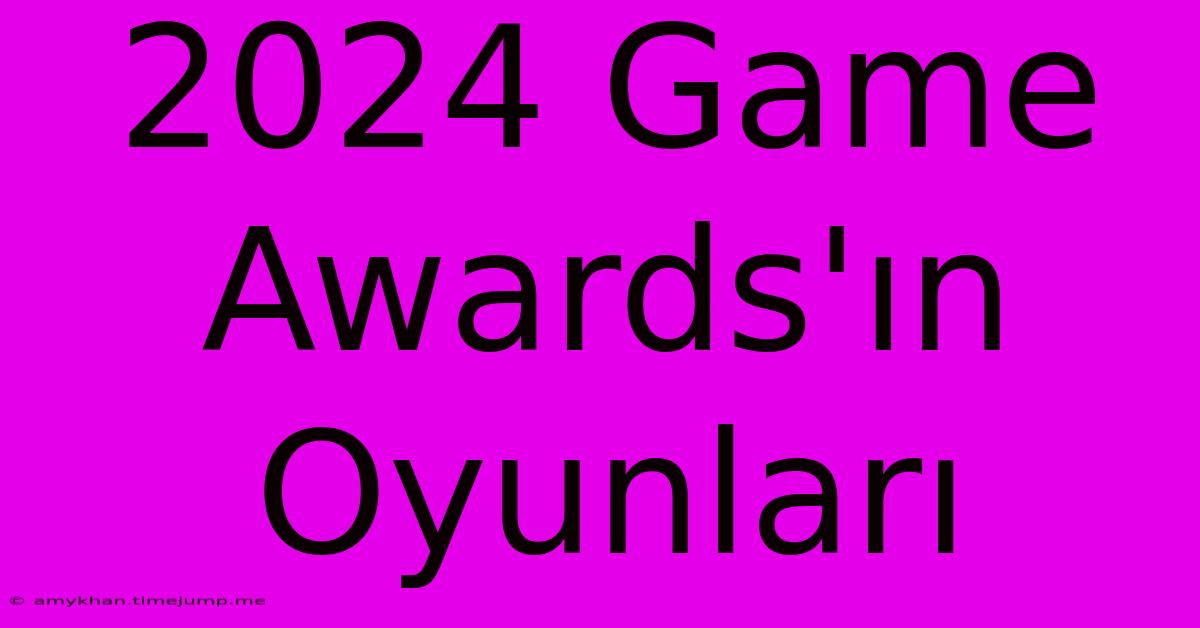 2024 Game Awards'ın Oyunları