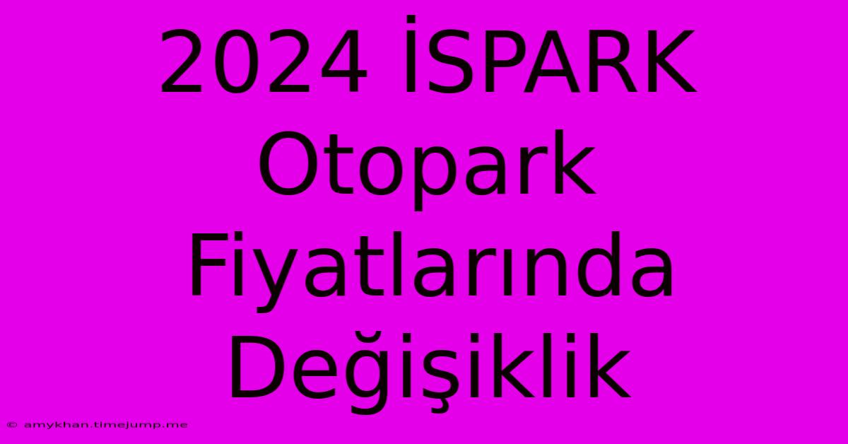 2024 İSPARK Otopark Fiyatlarında Değişiklik