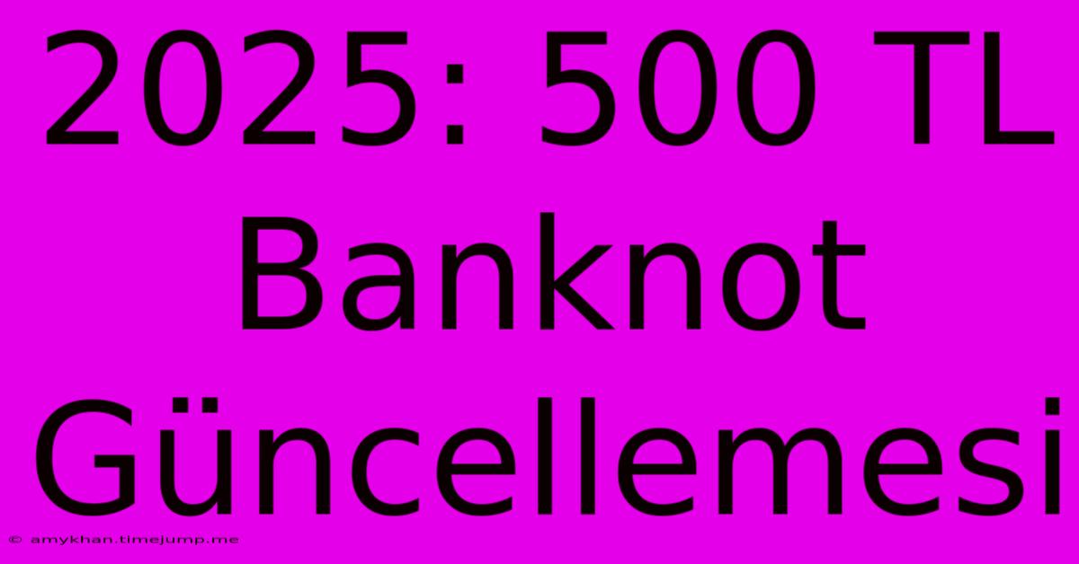 2025: 500 TL Banknot Güncellemesi