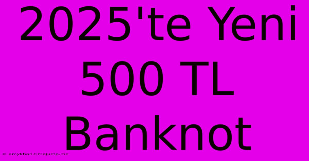 2025'te Yeni 500 TL Banknot