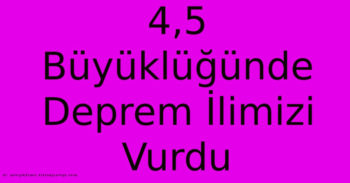 4,5 Büyüklüğünde Deprem İlimizi Vurdu