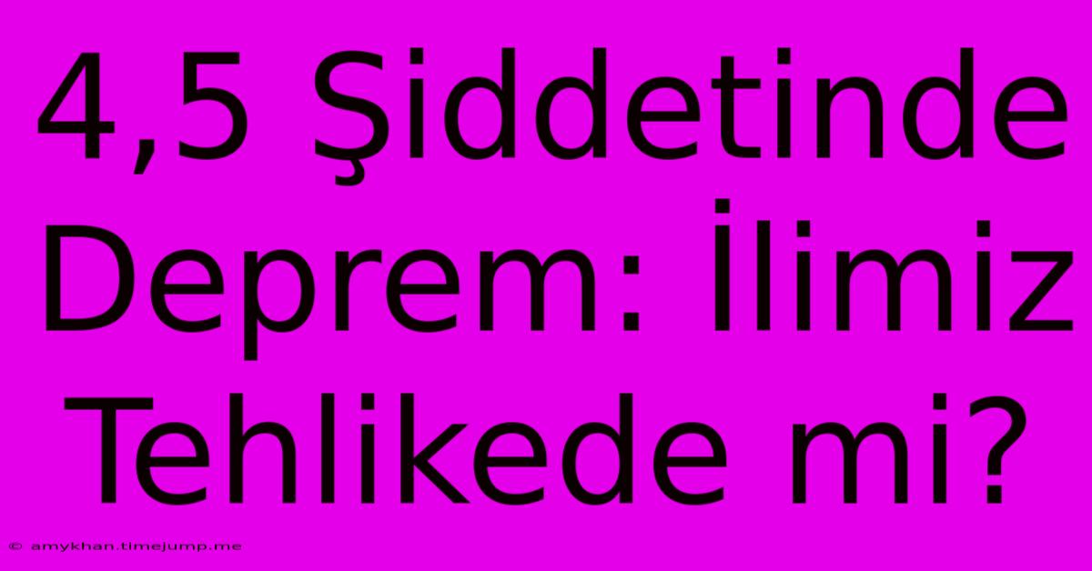 4,5 Şiddetinde Deprem: İlimiz Tehlikede Mi?