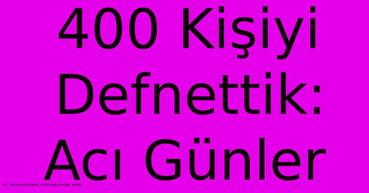 400 Kişiyi Defnettik: Acı Günler