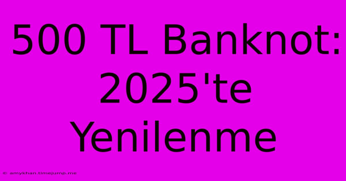 500 TL Banknot: 2025'te Yenilenme