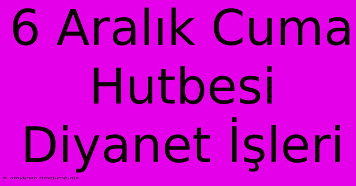 6 Aralık Cuma Hutbesi Diyanet İşleri