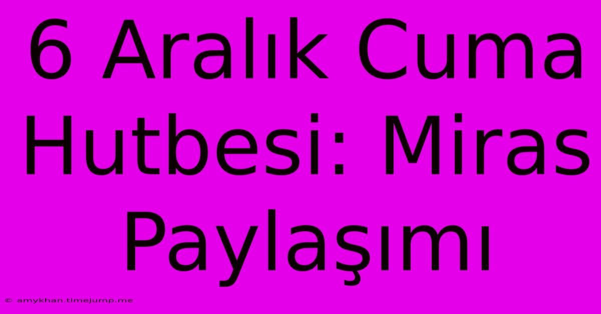 6 Aralık Cuma Hutbesi: Miras Paylaşımı