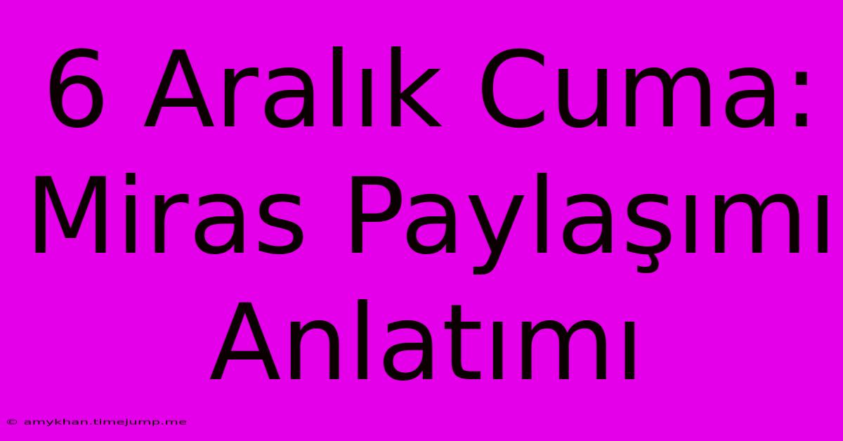 6 Aralık Cuma: Miras Paylaşımı Anlatımı