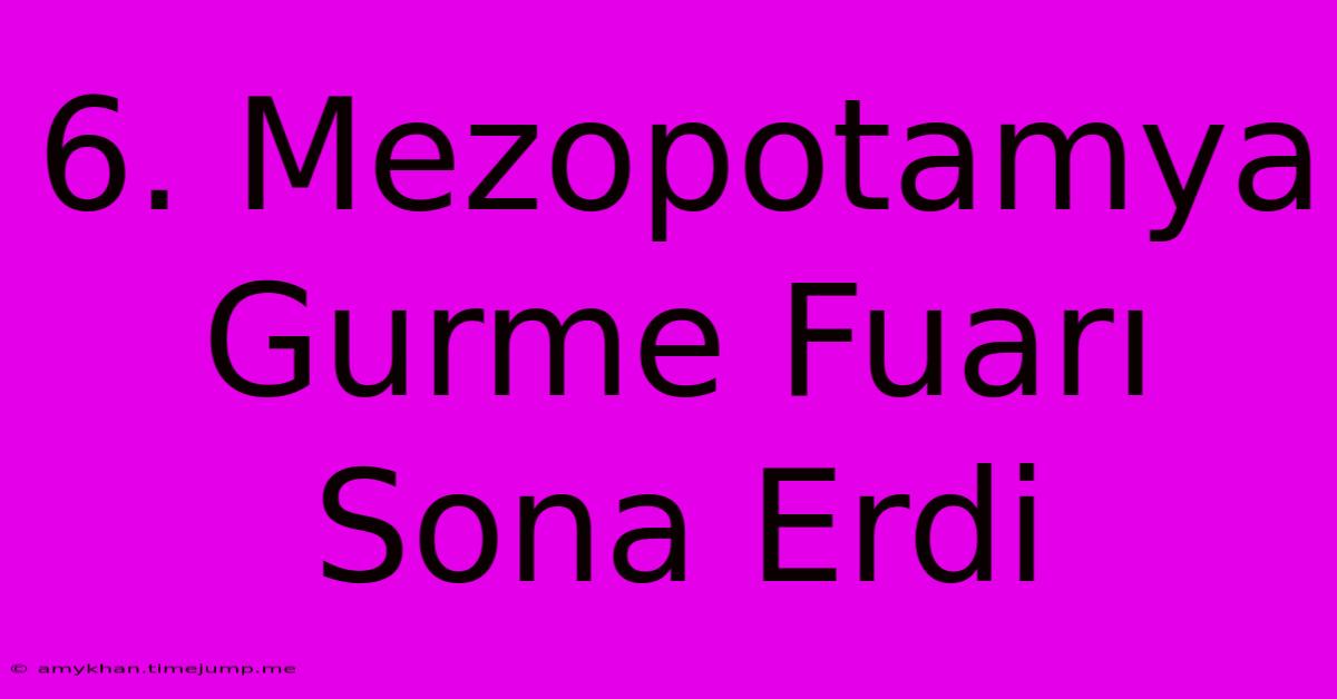 6. Mezopotamya Gurme Fuarı Sona Erdi