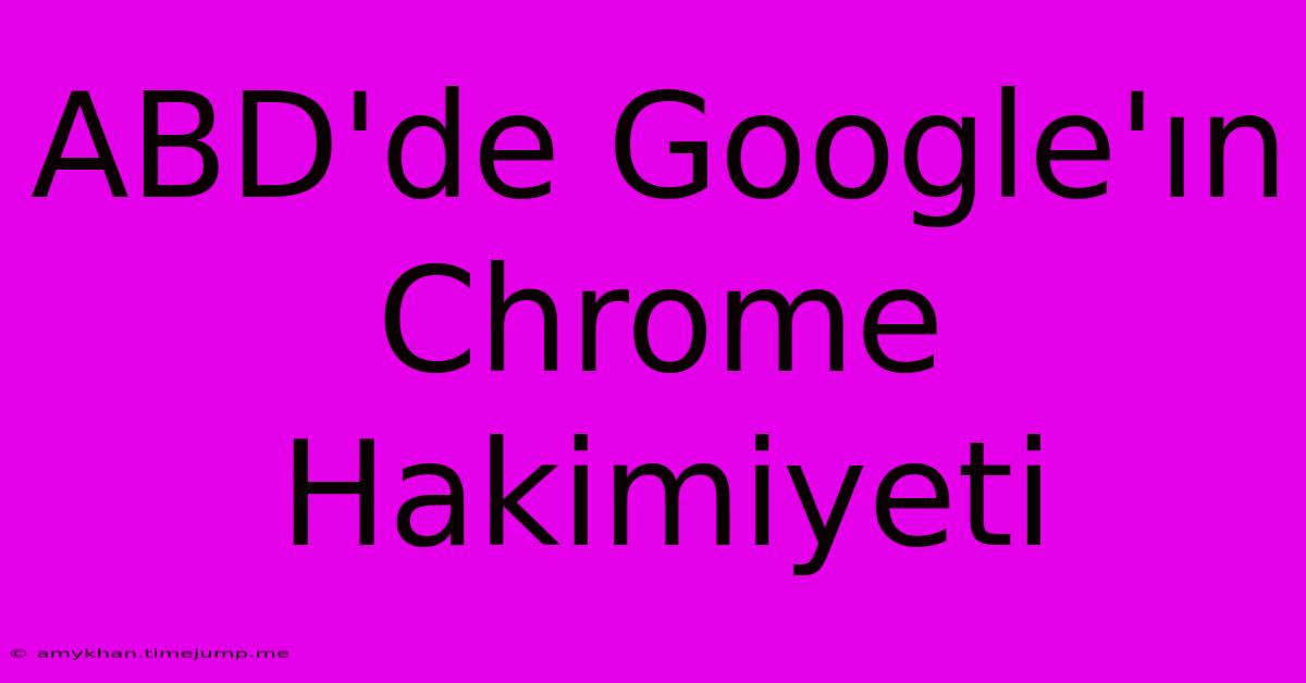 ABD'de Google'ın Chrome Hakimiyeti