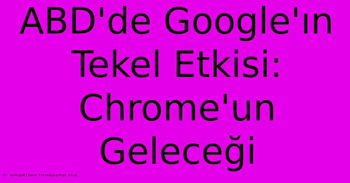 ABD'de Google'ın Tekel Etkisi: Chrome'un Geleceği