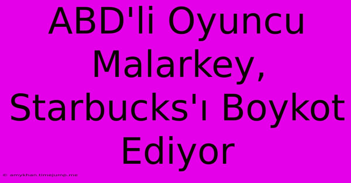 ABD'li Oyuncu Malarkey, Starbucks'ı Boykot Ediyor