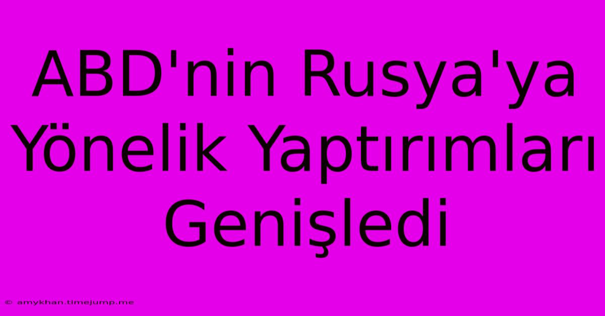 ABD'nin Rusya'ya Yönelik Yaptırımları Genişledi