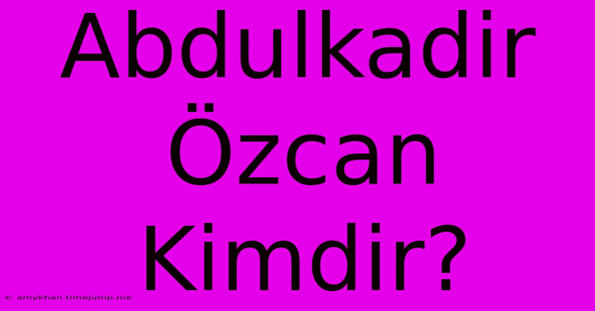 Abdulkadir Özcan Kimdir?