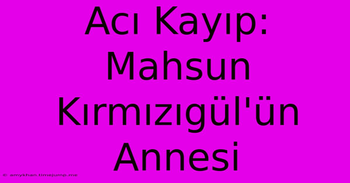 Acı Kayıp: Mahsun Kırmızıgül'ün Annesi Acı Kayıp: Mahsun Kırmızıgül'ün Annesi
