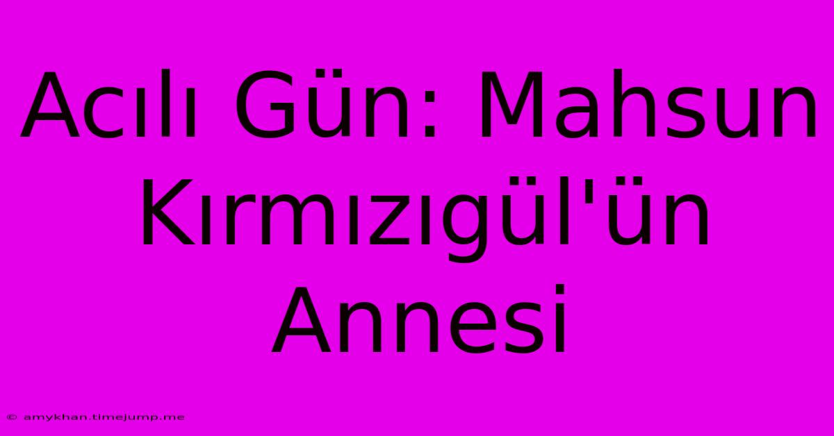 Acılı Gün: Mahsun Kırmızıgül'ün Annesi Acılı Gün: Mahsun Kırmızıgül'ün Annesi