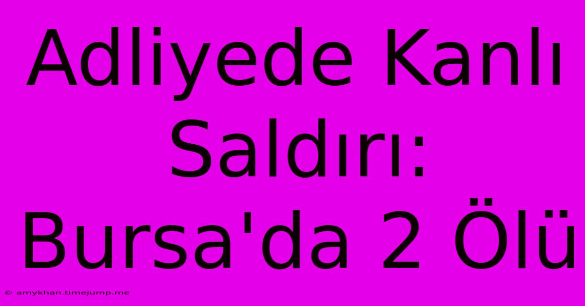 Adliyede Kanlı Saldırı: Bursa'da 2 Ölü