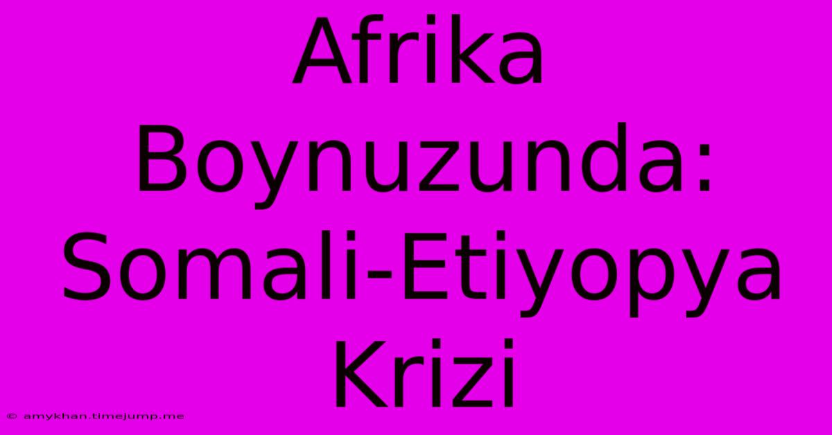 Afrika Boynuzunda: Somali-Etiyopya Krizi