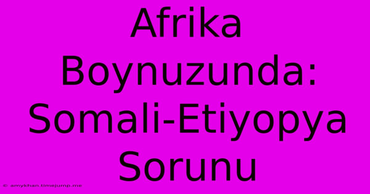 Afrika Boynuzunda: Somali-Etiyopya Sorunu