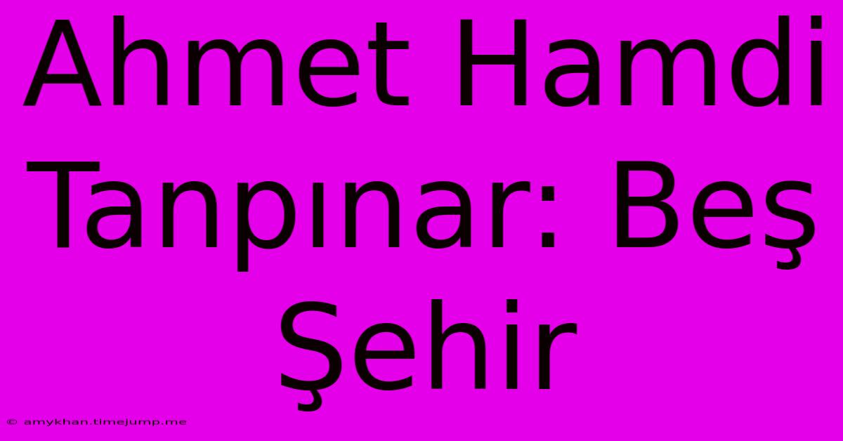 Ahmet Hamdi Tanpınar: Beş Şehir Ahmet Hamdi Tanpınar: Beş Şehir