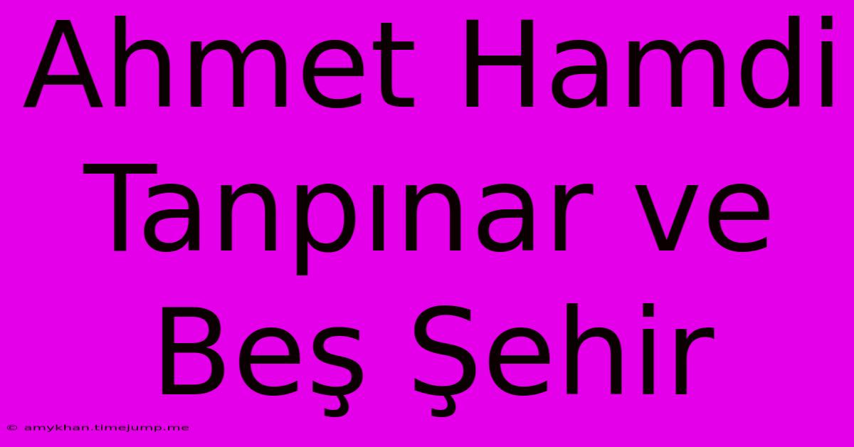 Ahmet Hamdi Tanpınar Ve Beş Şehir Ahmet Hamdi Tanpınar Ve Beş Şehir