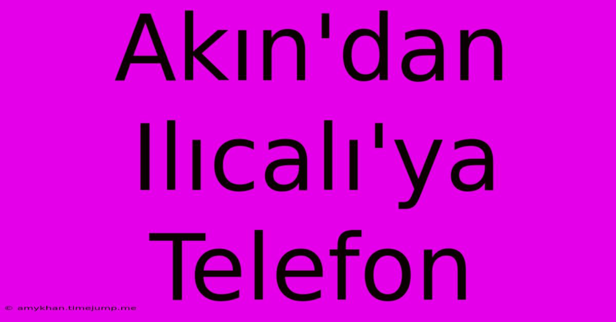 Akın'dan Ilıcalı'ya Telefon