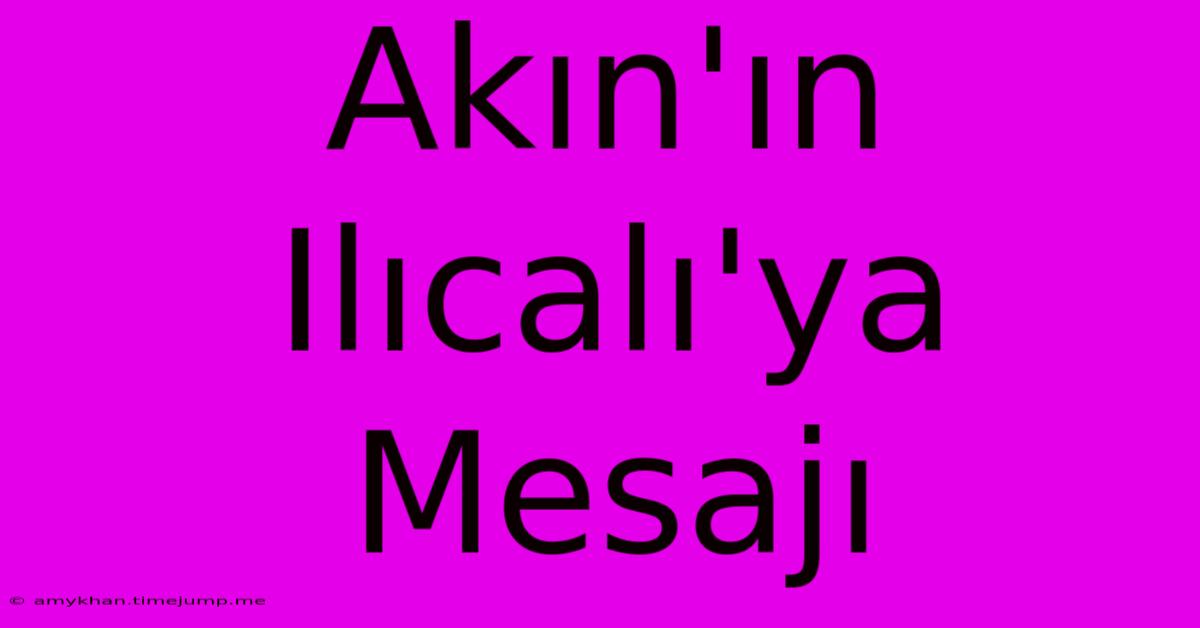 Akın'ın Ilıcalı'ya Mesajı