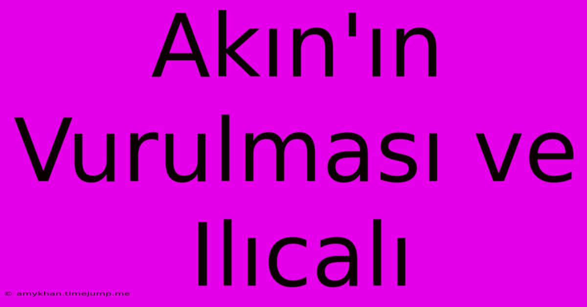 Akın'ın Vurulması Ve Ilıcalı