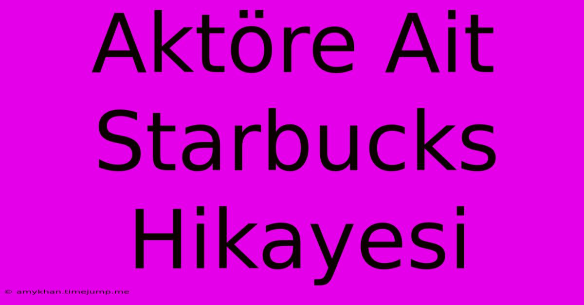 Aktöre Ait Starbucks Hikayesi