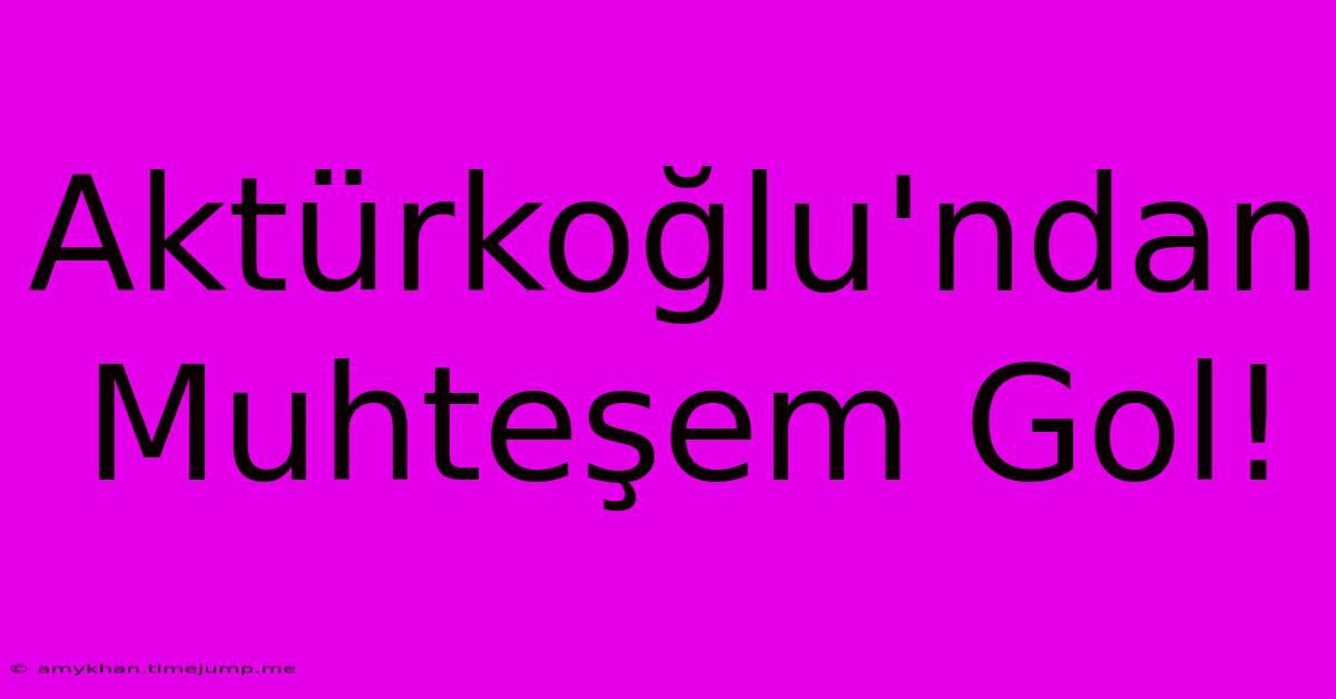 Aktürkoğlu'ndan Muhteşem Gol!