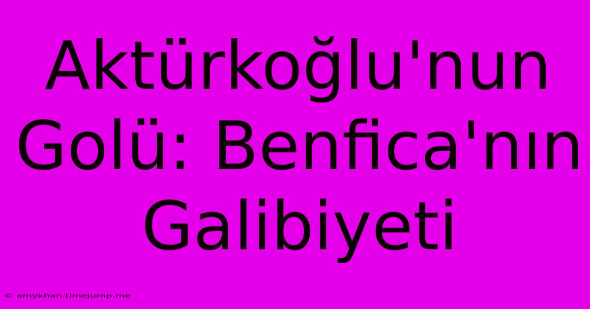 Aktürkoğlu'nun Golü: Benfica'nın Galibiyeti