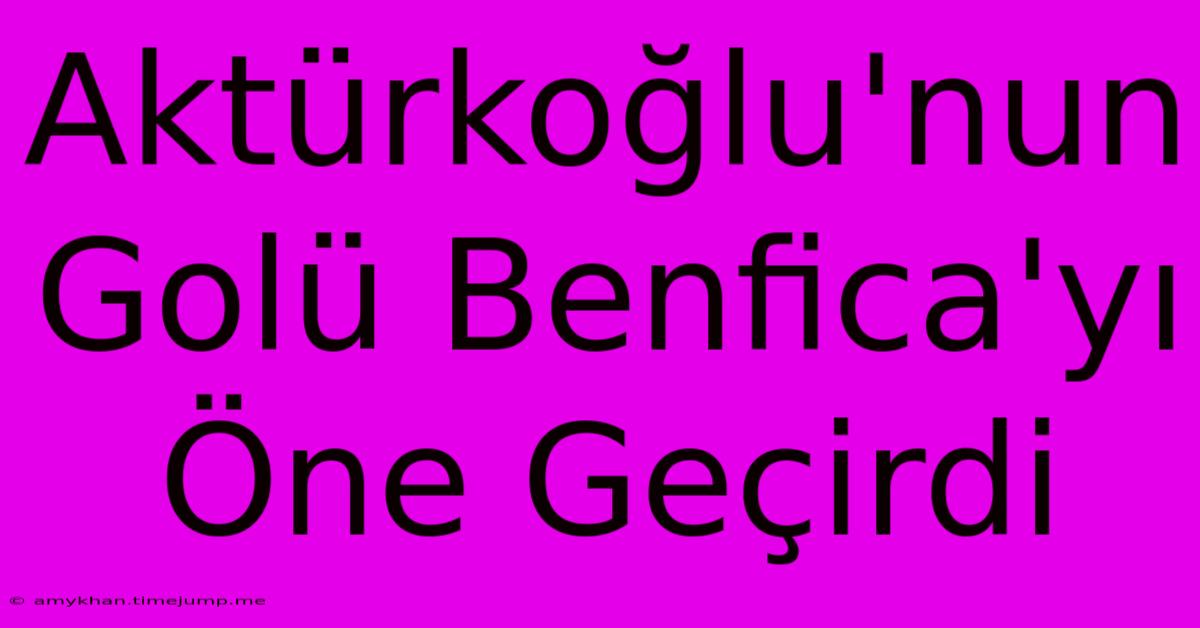 Aktürkoğlu'nun Golü Benfica'yı Öne Geçirdi