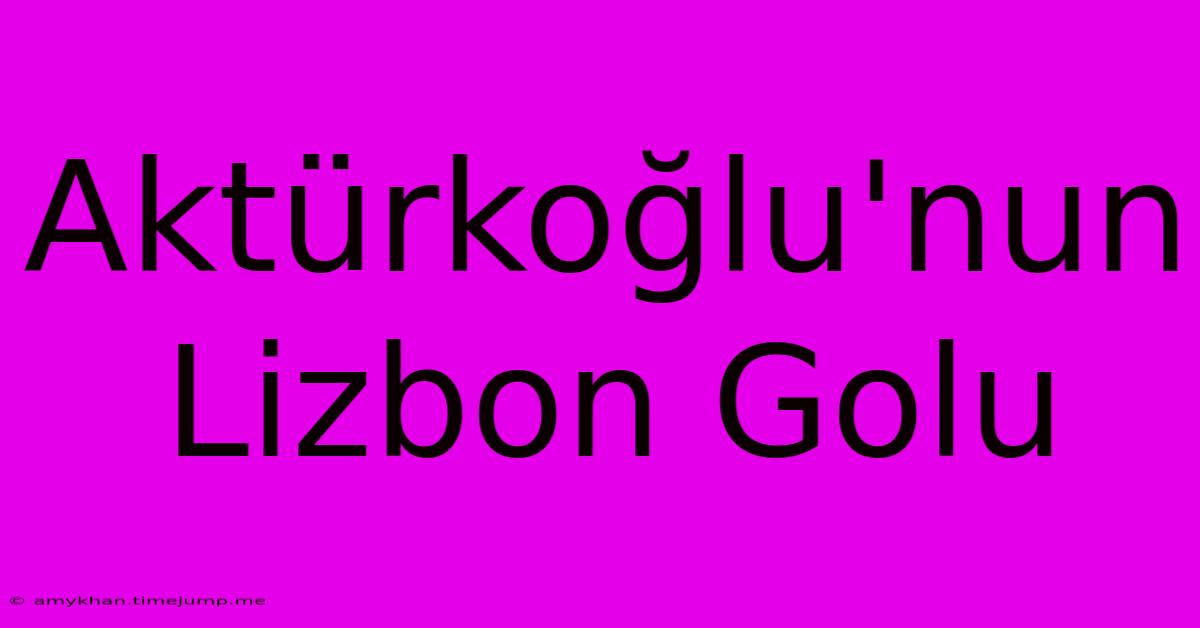 Aktürkoğlu'nun Lizbon Golu