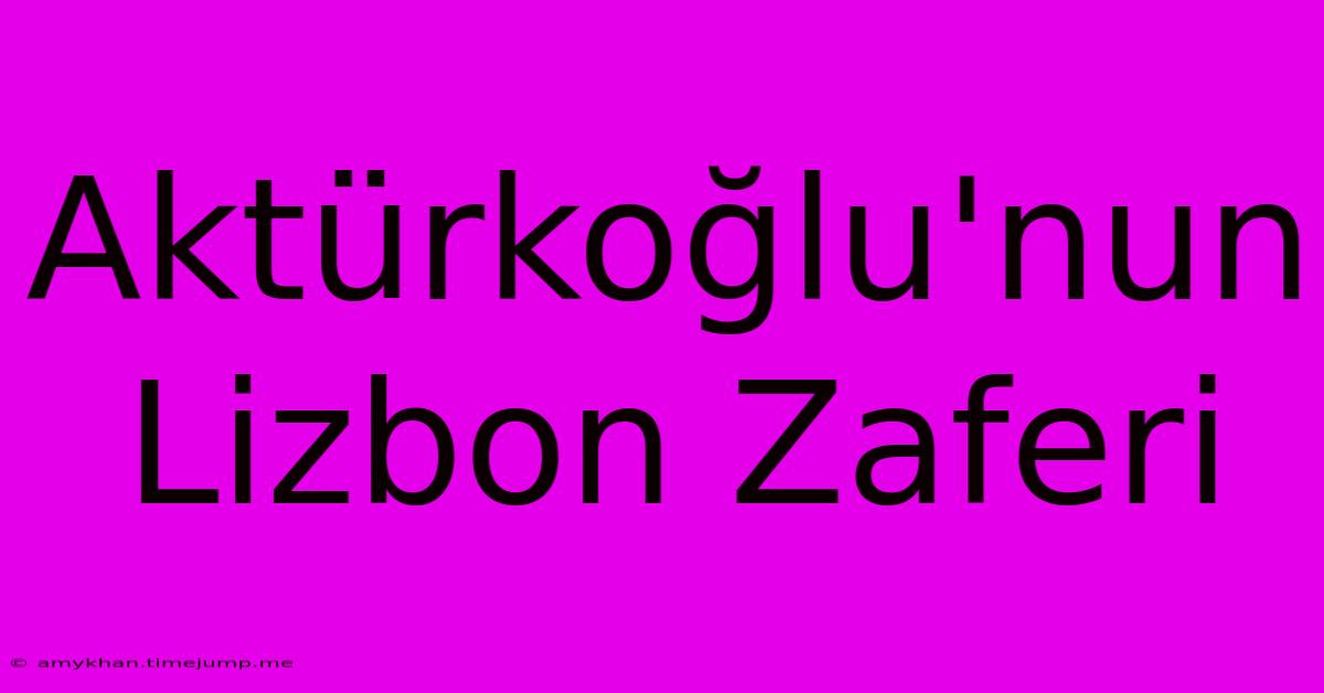 Aktürkoğlu'nun Lizbon Zaferi