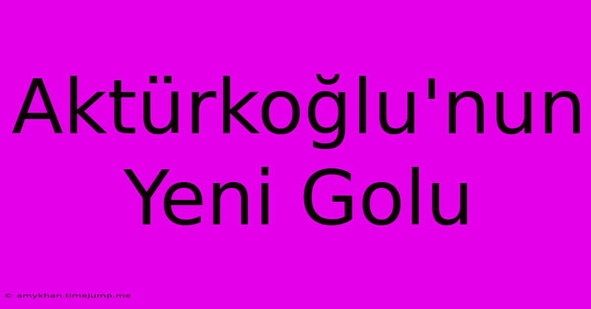 Aktürkoğlu'nun Yeni Golu