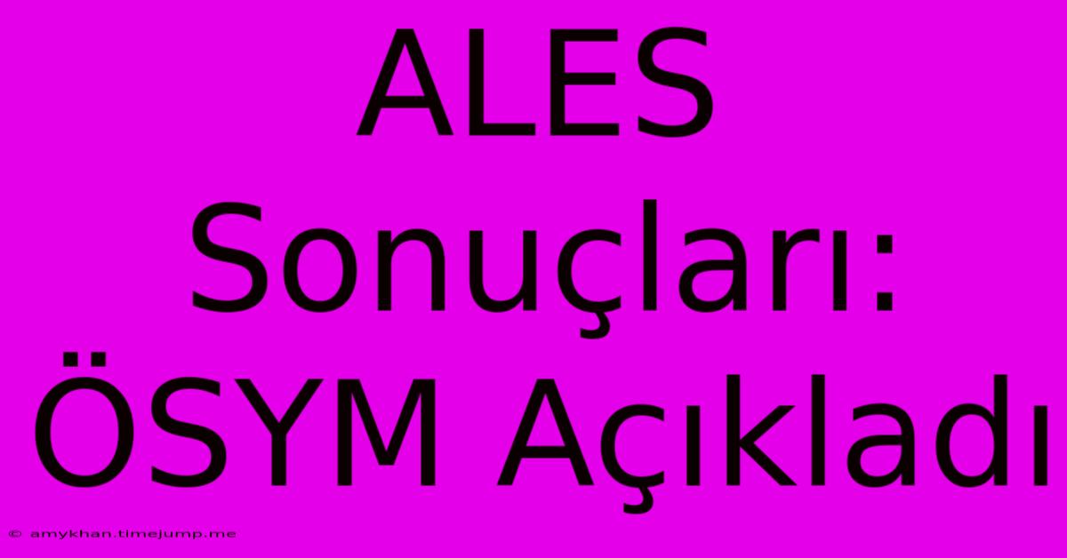 ALES Sonuçları: ÖSYM Açıkladı