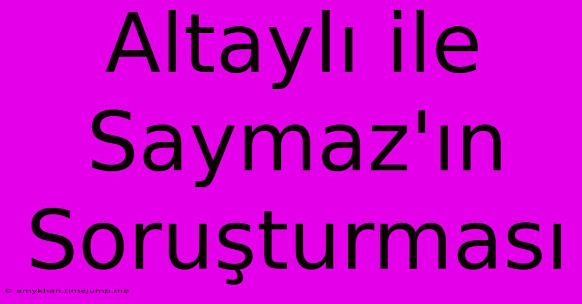 Altaylı Ile Saymaz'ın Soruşturması