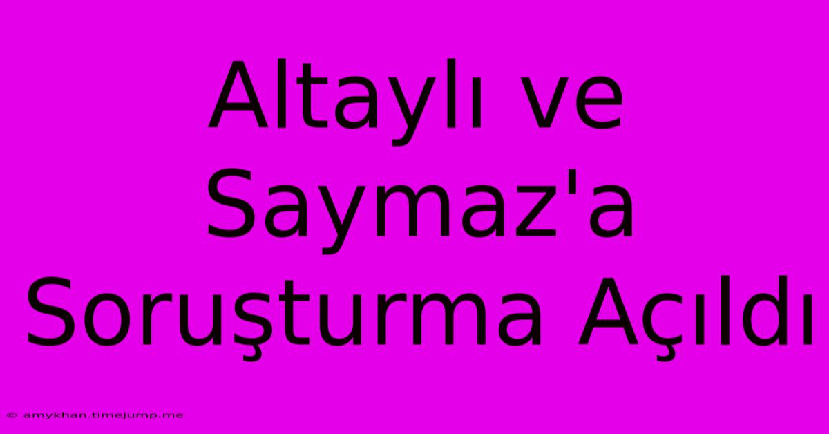 Altaylı Ve Saymaz'a Soruşturma Açıldı