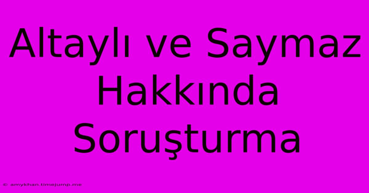 Altaylı Ve Saymaz Hakkında Soruşturma