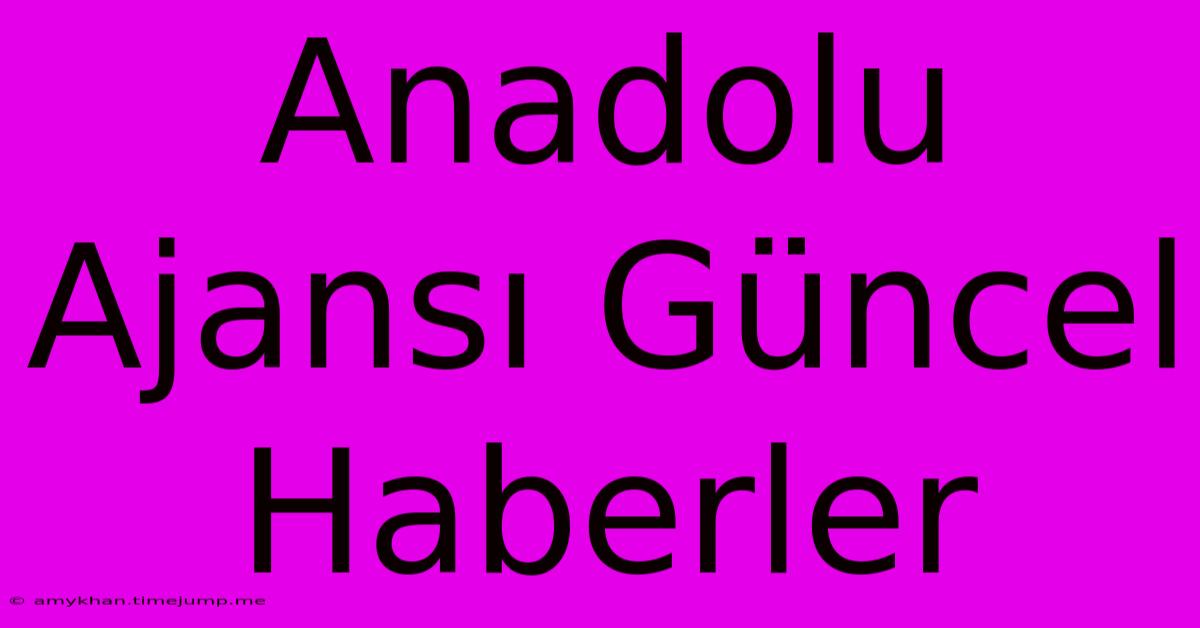 Anadolu Ajansı Güncel Haberler