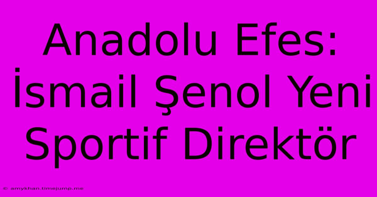 Anadolu Efes: İsmail Şenol Yeni Sportif Direktör